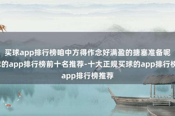 买球app排行榜咱中方得作念好满盈的搪塞准备呢-买球的app排行榜前十名推荐-十大正规买球的app排行榜推荐