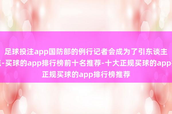 足球投注app国防部的例行记者会成为了引东谈主正式的焦点-买球的app排行榜前十名推荐-十大正规买球的app排行榜推荐