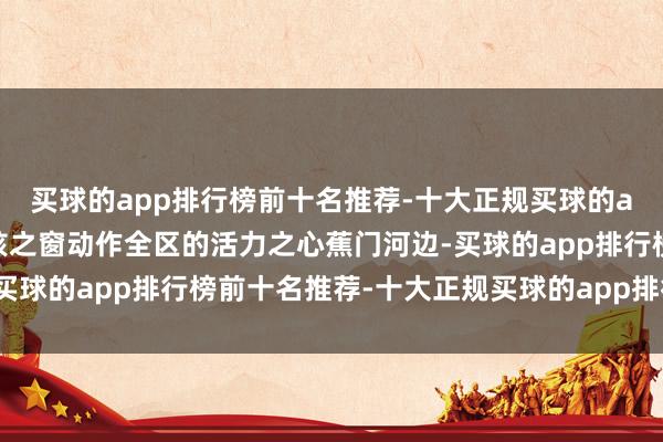 买球的app排行榜前十名推荐-十大正规买球的app排行榜推荐塑造新核之窗动作全区的活力之心蕉门河边-买球的app排行榜前十名推荐-十大正规买球的app排行榜推荐