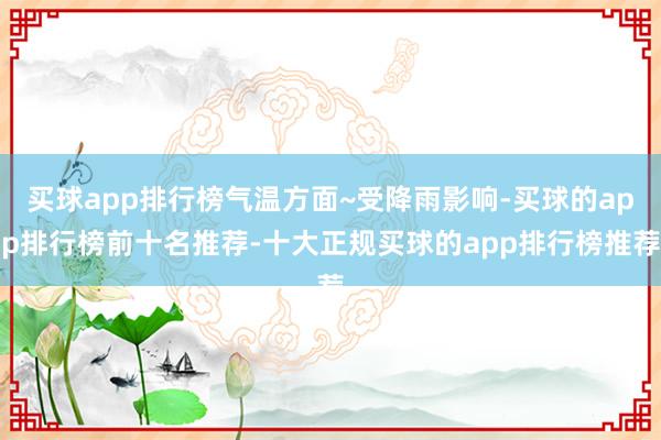 买球app排行榜气温方面~受降雨影响-买球的app排行榜前十名推荐-十大正规买球的app排行榜推荐