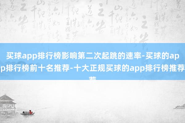 买球app排行榜影响第二次起跳的速率-买球的app排行榜前十名推荐-十大正规买球的app排行榜推荐