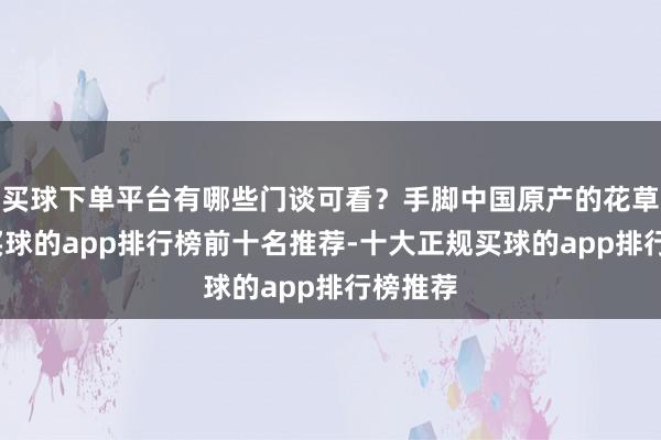 买球下单平台有哪些门谈可看？手脚中国原产的花草品种-买球的app排行榜前十名推荐-十大正规买球的app排行榜推荐