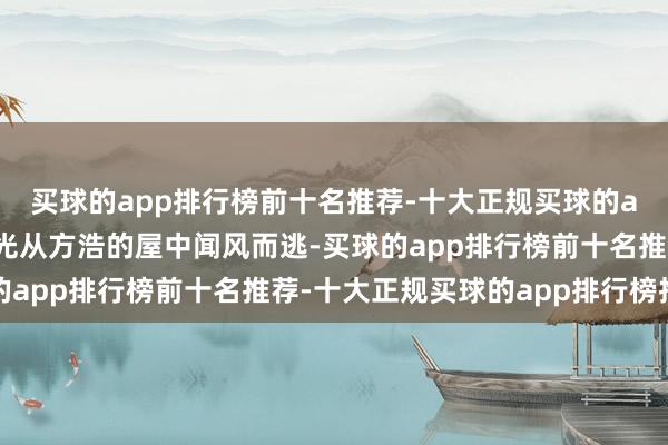 买球的app排行榜前十名推荐-十大正规买球的app排行榜推荐通盘金光从方浩的屋中闻风而逃-买球的app排行榜前十名推荐-十大正规买球的app排行榜推荐