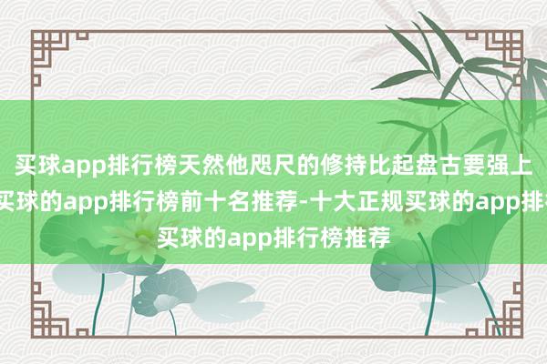 买球app排行榜天然他咫尺的修持比起盘古要强上千万倍-买球的app排行榜前十名推荐-十大正规买球的app排行榜推荐