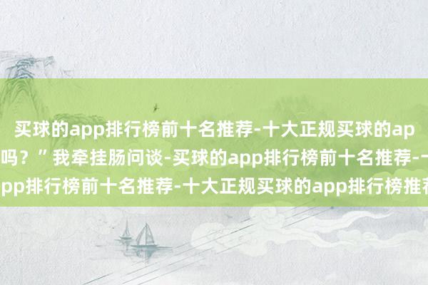 买球的app排行榜前十名推荐-十大正规买球的app排行榜推荐“我也要去吗？”我牵挂肠问谈-买球的app排行榜前十名推荐-十大正规买球的app排行榜推荐