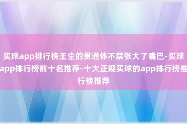 买球app排行榜王尘的贯通体不禁张大了嘴巴-买球的app排行榜前十名推荐-十大正规买球的app排行榜推荐