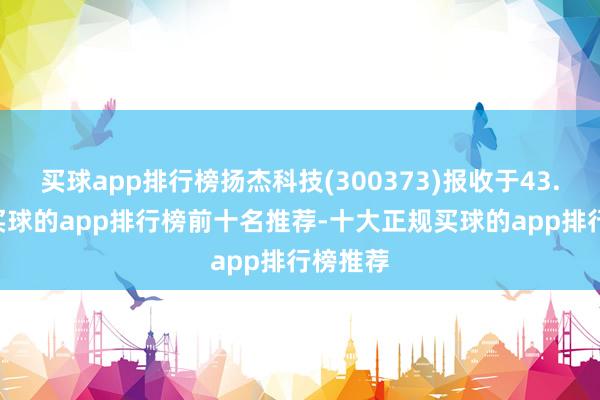 买球app排行榜扬杰科技(300373)报收于43.65元-买球的app排行榜前十名推荐-十大正规买球的app排行榜推荐