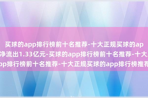 买球的app排行榜前十名推荐-十大正规买球的app排行榜推荐主力资金净流出1.33亿元-买球的app排行榜前十名推荐-十大正规买球的app排行榜推荐