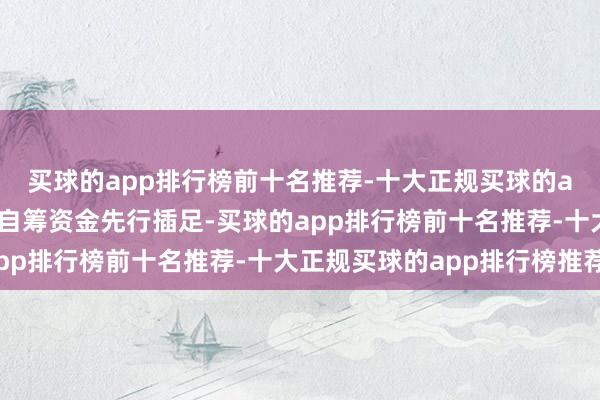 买球的app排行榜前十名推荐-十大正规买球的app排行榜推荐公司会自筹资金先行插足-买球的app排行榜前十名推荐-十大正规买球的app排行榜推荐