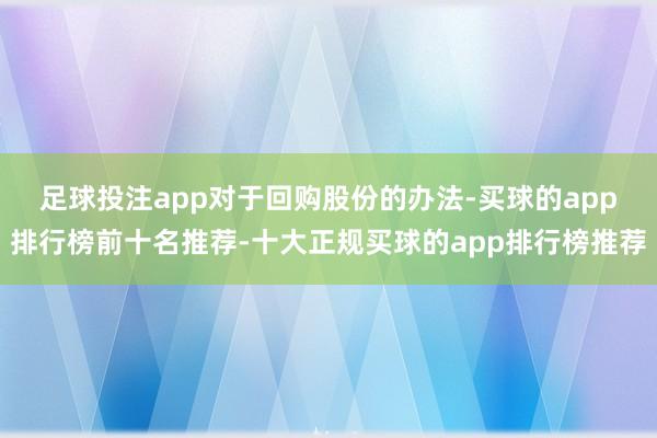 足球投注app　　对于回购股份的办法-买球的app排行榜前十名推荐-十大正规买球的app排行榜推荐