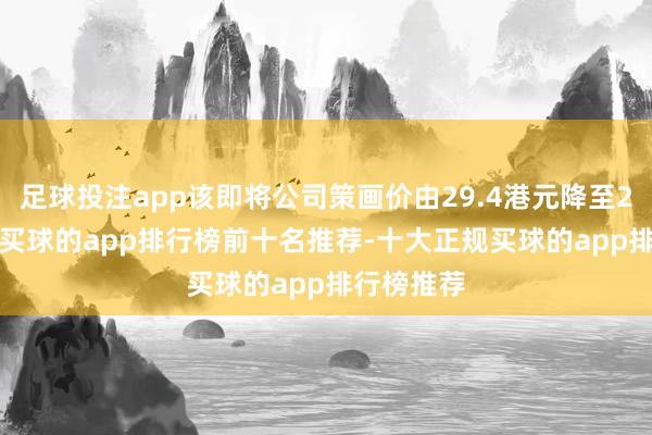 足球投注app该即将公司策画价由29.4港元降至27.9港元-买球的app排行榜前十名推荐-十大正规买球的app排行榜推荐