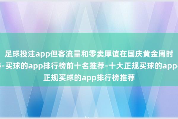 足球投注app但客流量和零卖厚谊在国庆黄金周时辰有所改善-买球的app排行榜前十名推荐-十大正规买球的app排行榜推荐