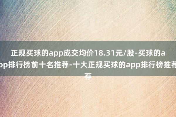 正规买球的app成交均价18.31元/股-买球的app排行榜前十名推荐-十大正规买球的app排行榜推荐