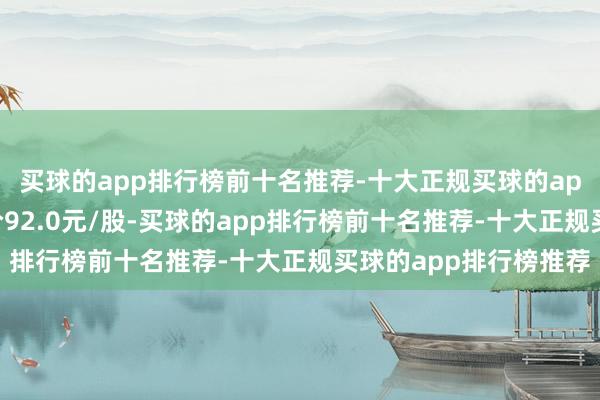 买球的app排行榜前十名推荐-十大正规买球的app排行榜推荐成交均价92.0元/股-买球的app排行榜前十名推荐-十大正规买球的app排行榜推荐