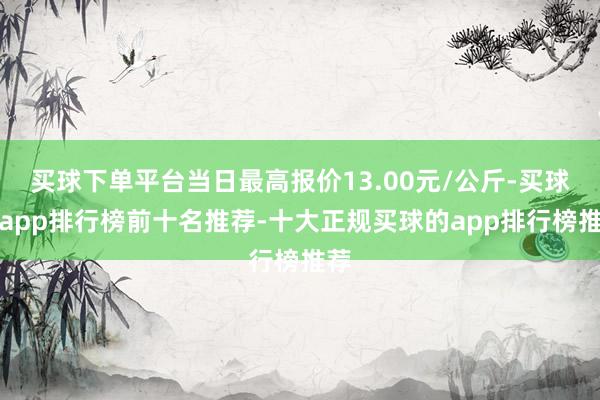 买球下单平台当日最高报价13.00元/公斤-买球的app排行榜前十名推荐-十大正规买球的app排行榜推荐