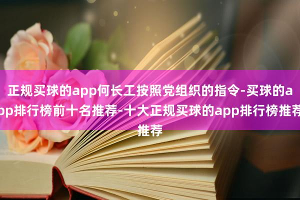 正规买球的app何长工按照党组织的指令-买球的app排行榜前十名推荐-十大正规买球的app排行榜推荐