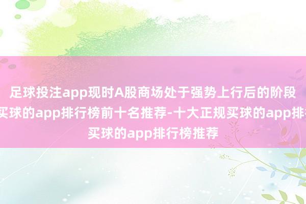 足球投注app现时A股商场处于强势上行后的阶段整固期-买球的app排行榜前十名推荐-十大正规买球的app排行榜推荐