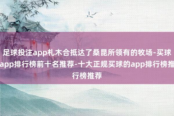 足球投注app札木合抵达了桑昆所领有的牧场-买球的app排行榜前十名推荐-十大正规买球的app排行榜推荐