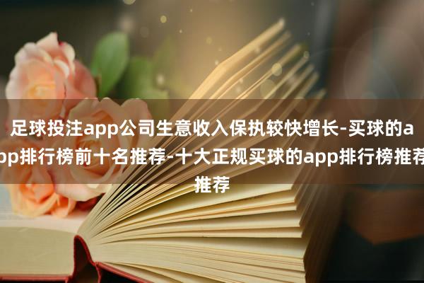 足球投注app公司生意收入保执较快增长-买球的app排行榜前十名推荐-十大正规买球的app排行榜推荐