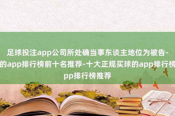 足球投注app公司所处确当事东谈主地位为被告-买球的app排行榜前十名推荐-十大正规买球的app排行榜推荐