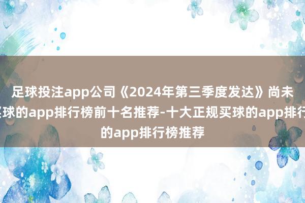 足球投注app公司《2024年第三季度发达》尚未表露-买球的app排行榜前十名推荐-十大正规买球的app排行榜推荐