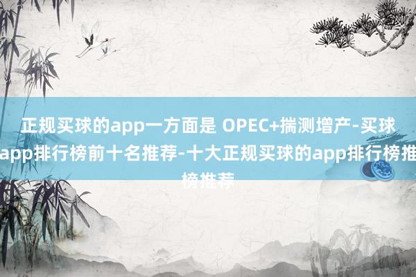 正规买球的app一方面是 OPEC+揣测增产-买球的app排行榜前十名推荐-十大正规买球的app排行榜推荐