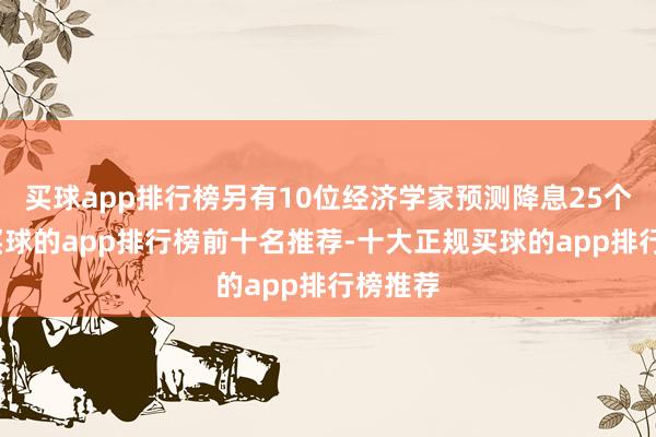 买球app排行榜另有10位经济学家预测降息25个基点-买球的app排行榜前十名推荐-十大正规买球的app排行榜推荐