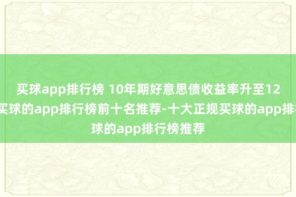 买球app排行榜 10年期好意思债收益率升至12周高点-买球的app排行榜前十名推荐-十大正规买球的app排行榜推荐