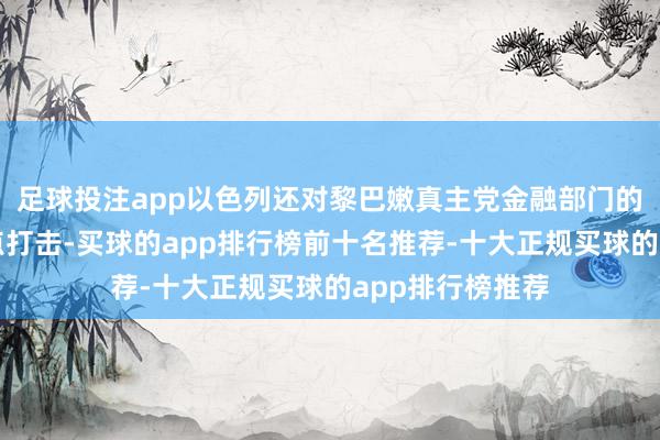 足球投注app以色列还对黎巴嫩真主党金融部门的情势进行了定点打击-买球的app排行榜前十名推荐-十大正规买球的app排行榜推荐