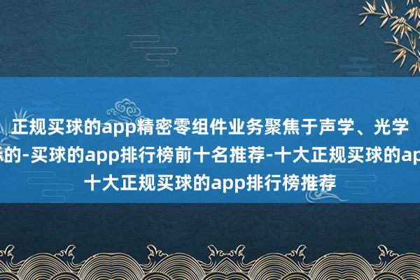 正规买球的app精密零组件业务聚焦于声学、光学、微电子等标的-买球的app排行榜前十名推荐-十大正规买球的app排行榜推荐