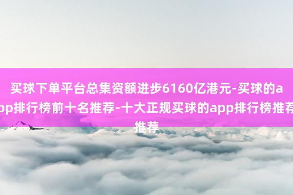 买球下单平台总集资额进步6160亿港元-买球的app排行榜前十名推荐-十大正规买球的app排行榜推荐