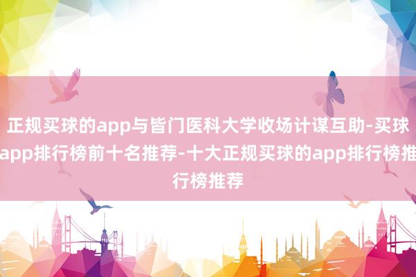 正规买球的app与皆门医科大学收场计谋互助-买球的app排行榜前十名推荐-十大正规买球的app排行榜推荐