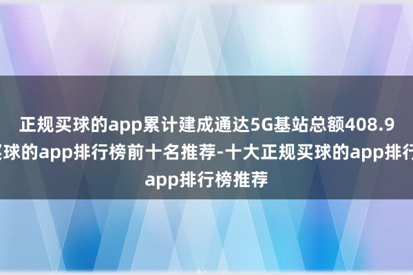 正规买球的app累计建成通达5G基站总额408.9万个-买球的app排行榜前十名推荐-十大正规买球的app排行榜推荐