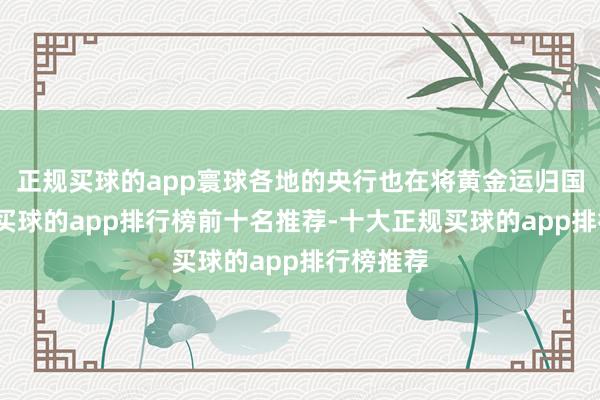 正规买球的app寰球各地的央行也在将黄金运归国内储存-买球的app排行榜前十名推荐-十大正规买球的app排行榜推荐