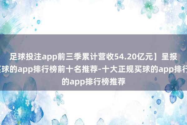 足球投注app前三季累计营收54.20亿元】呈报显露-买球的app排行榜前十名推荐-十大正规买球的app排行榜推荐