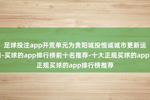 足球投注app开荒单元为贵阳城投恒诚城市更新运营有限公司-买球的app排行榜前十名推荐-十大正规买球的app排行榜推荐