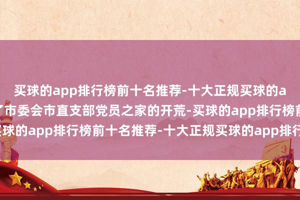 买球的app排行榜前十名推荐-十大正规买球的app排行榜推荐参不雅了市委会市直支部党员之家的开荒-买球的app排行榜前十名推荐-十大正规买球的app排行榜推荐