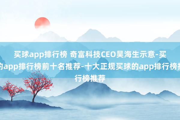 买球app排行榜 　　奇富科技CEO吴海生示意-买球的app排行榜前十名推荐-十大正规买球的app排行榜推荐