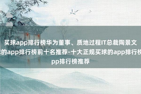 买球app排行榜华为董事、质地过程IT总裁陶景文-买球的app排行榜前十名推荐-十大正规买球的app排行榜推荐