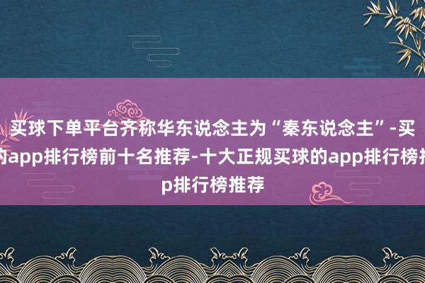 买球下单平台齐称华东说念主为“秦东说念主”-买球的app排行榜前十名推荐-十大正规买球的app排行榜推荐