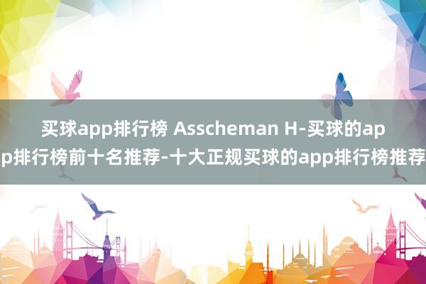 买球app排行榜 Asscheman H-买球的app排行榜前十名推荐-十大正规买球的app排行榜推荐