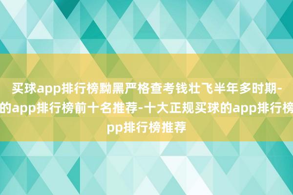 买球app排行榜黝黑严格查考钱壮飞半年多时期-买球的app排行榜前十名推荐-十大正规买球的app排行榜推荐