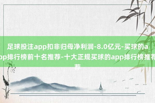 足球投注app扣非归母净利润-8.0亿元-买球的app排行榜前十名推荐-十大正规买球的app排行榜推荐