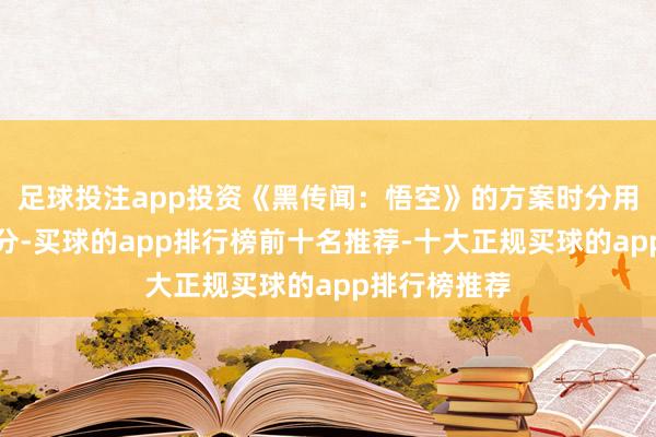 足球投注app投资《黑传闻：悟空》的方案时分用了很长的时分-买球的app排行榜前十名推荐-十大正规买球的app排行榜推荐