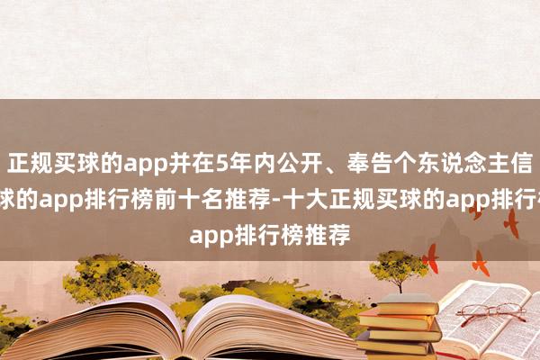 正规买球的app并在5年内公开、奉告个东说念主信息-买球的app排行榜前十名推荐-十大正规买球的app排行榜推荐