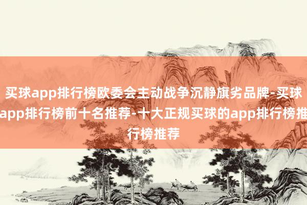 买球app排行榜欧委会主动战争沉静旗劣品牌-买球的app排行榜前十名推荐-十大正规买球的app排行榜推荐