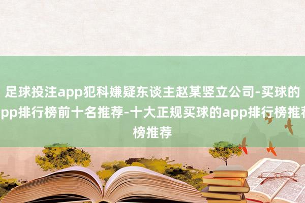 足球投注app犯科嫌疑东谈主赵某竖立公司-买球的app排行榜前十名推荐-十大正规买球的app排行榜推荐