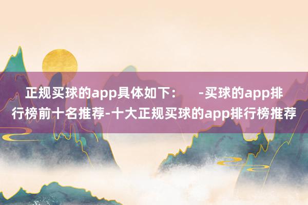 正规买球的app具体如下：    -买球的app排行榜前十名推荐-十大正规买球的app排行榜推荐