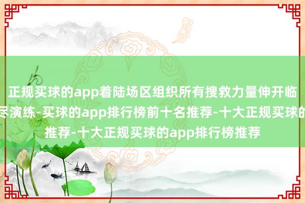 正规买球的app着陆场区组织所有搜救力量伸开临了一次全系统详尽演练-买球的app排行榜前十名推荐-十大正规买球的app排行榜推荐