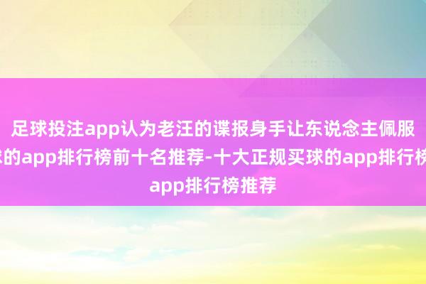 足球投注app认为老汪的谍报身手让东说念主佩服-买球的app排行榜前十名推荐-十大正规买球的app排行榜推荐